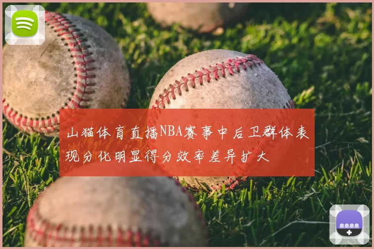 山猫体育直播NBA赛事中后卫群体表现分化明显得分效率差异扩大