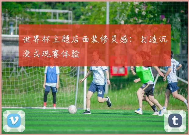 世界杯主题店面装修灵感:打造沉浸式观赛体验