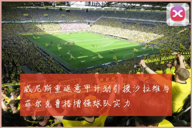威尼斯重返意甲计划引援沙拉维与菲尔克鲁格增强球队实力