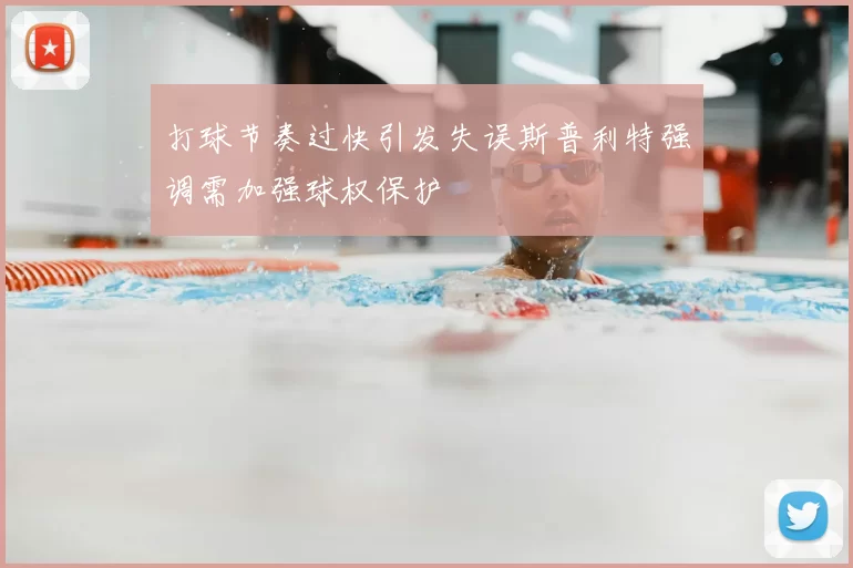 打球节奏过快引发失误斯普利特强调需加强球权保护