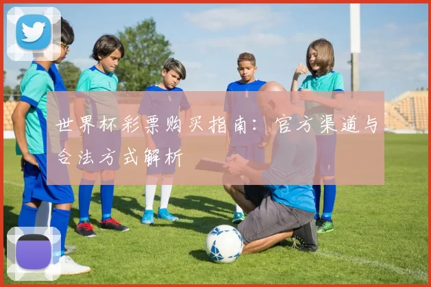 世界杯彩票购买指南:官方渠道与合法方式解析