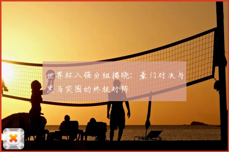 世界杯八强分组揭晓：豪门对决与黑马突围的终极对阵
