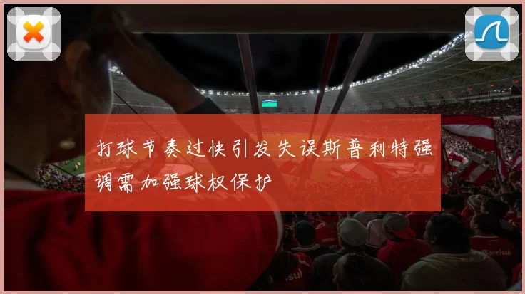 打球节奏过快引发失误斯普利特强调需加强球权保护
