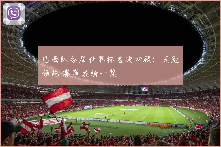 巴西队各届世界杯名次回顾:五冠领跑 赛事成绩一览