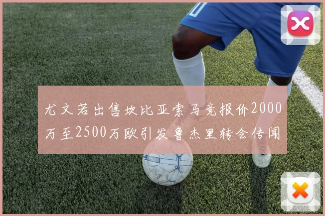 尤文若出售坎比亚索马竞报价2000万至2500万欧引发鲁杰里转会传闻