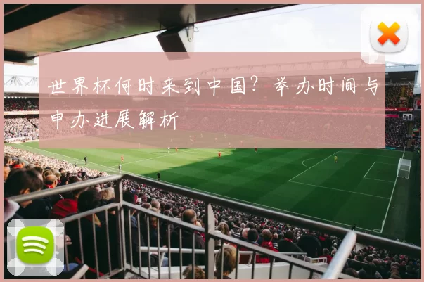 世界杯何时来到中国?举办时间与申办进展解析