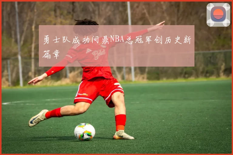 勇士队成功问鼎NBA总冠军创历史新篇章