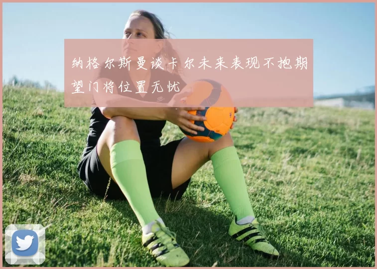 纳格尔斯曼谈卡尔未来表现不抱期望门将位置无忧