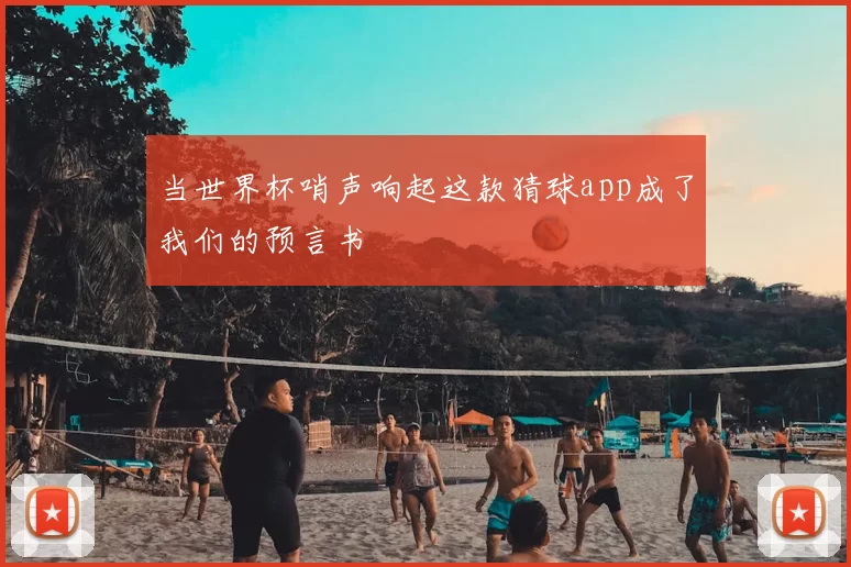 当世界杯哨声响起这款猜球app成了我们的预言书