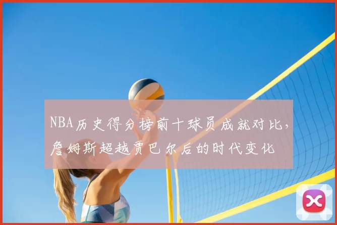 NBA历史得分榜前十球员成就对比，詹姆斯超越贾巴尔后的时代变化