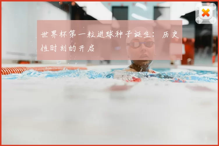 世界杯第一粒进球种子诞生:历史性时刻的开启
