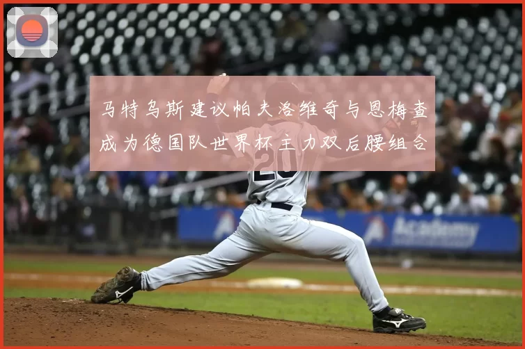 马特乌斯建议帕夫洛维奇与恩梅查成为德国队世界杯主力双后腰组合