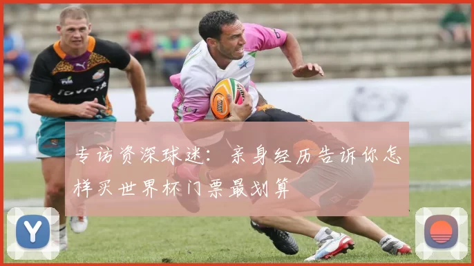 专访资深球迷:亲身经历告诉你怎样买世界杯门票最划算