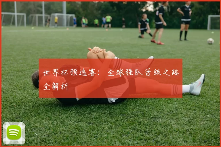 世界杯预选赛:全球强队晋级之路全解析