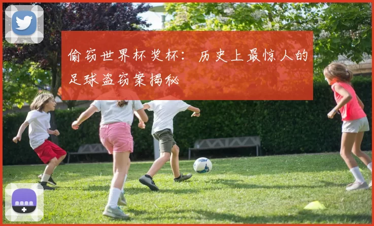 偷窃世界杯奖杯：历史上最惊人的足球盗窃案揭秘