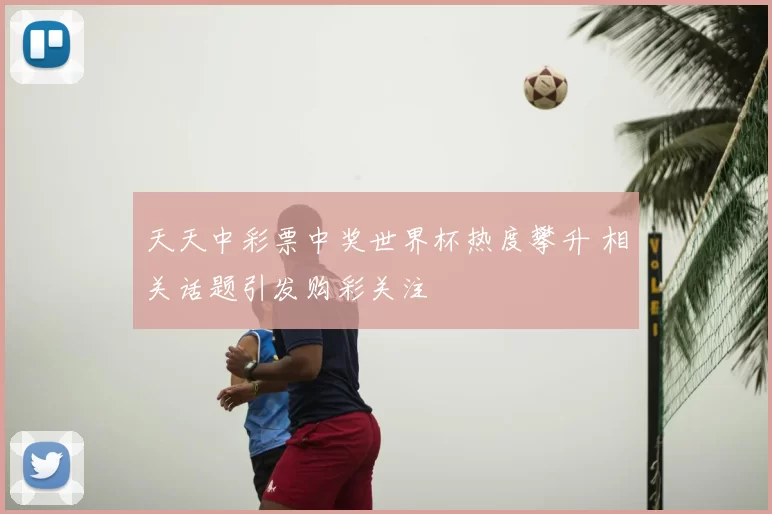 天天中彩票中奖世界杯热度攀升 相关话题引发购彩关注