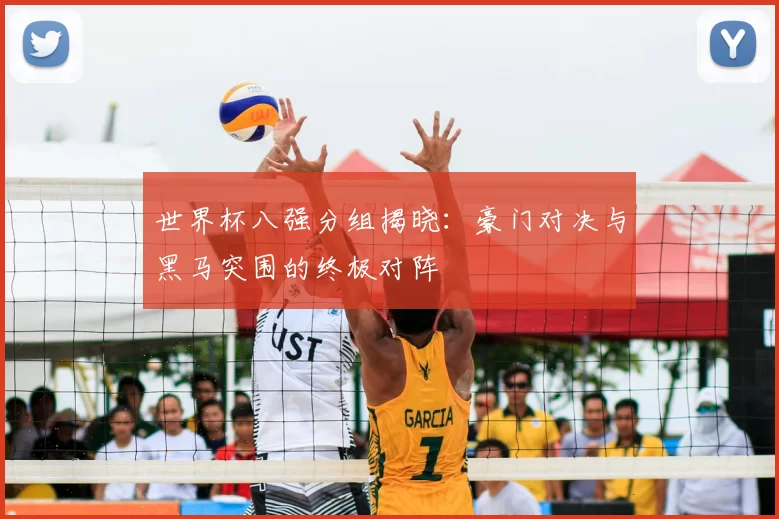 世界杯八强分组揭晓：豪门对决与黑马突围的终极对阵