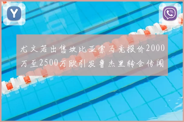 尤文若出售坎比亚索马竞报价2000万至2500万欧引发鲁杰里转会传闻