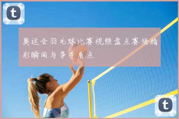 奥运会羽毛球比赛视频盘点赛场精彩瞬间与争夺看点