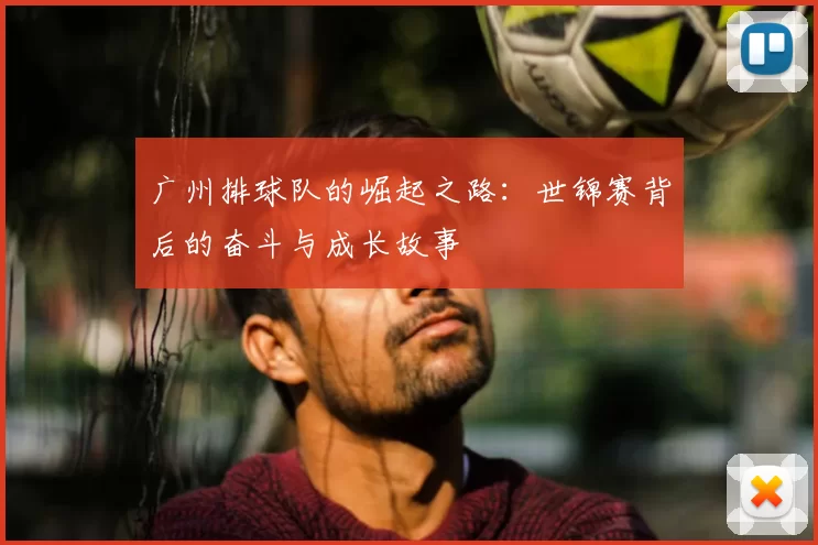 广州排球队的崛起之路:世锦赛背后的奋斗与成长故事