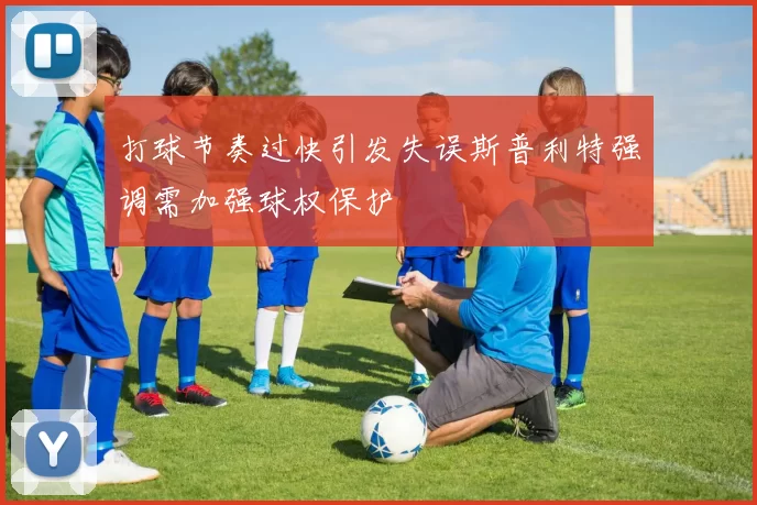 打球节奏过快引发失误斯普利特强调需加强球权保护