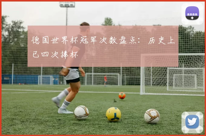 德国世界杯冠军次数盘点:历史上已四次捧杯