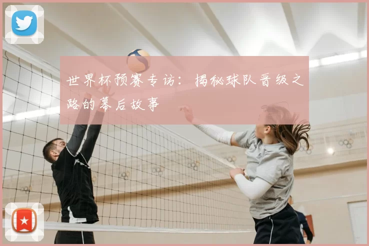 世界杯预赛专访：揭秘球队晋级之路的幕后故事