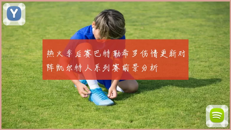 热火季后赛巴特勒希罗伤情更新对阵凯尔特人系列赛前景分析